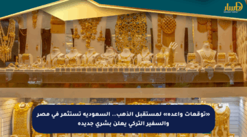 «توقعات واعدة» لمستقبل الذهب.. السعودية تستثمر في مصر والسفير التركي يعلن بشرى جديدة